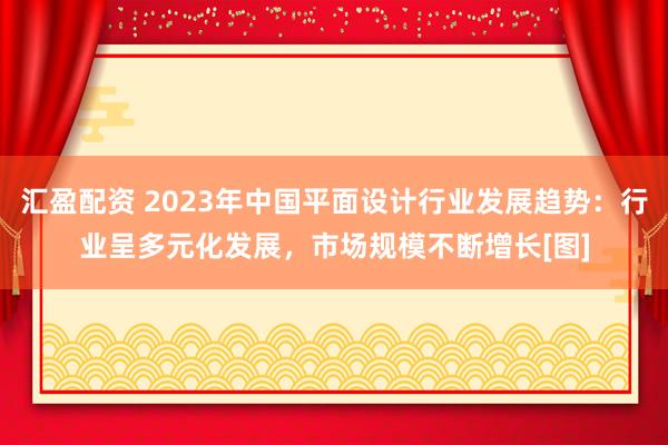 汇盈配资 2023年中国平面设计行业发展趋势：行业呈多元化发展，市场规模不断增长[图]