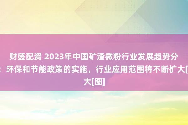 财盛配资 2023年中国矿渣微粉行业发展趋势分析：环保和节能政策的实施，行业应用范围将不断扩大[图]
