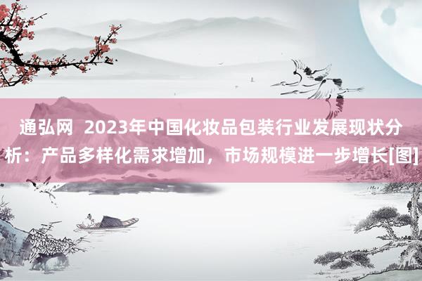 通弘网  2023年中国化妆品包装行业发展现状分析：产品多样化需求增加，市场规模进一步增长[图]