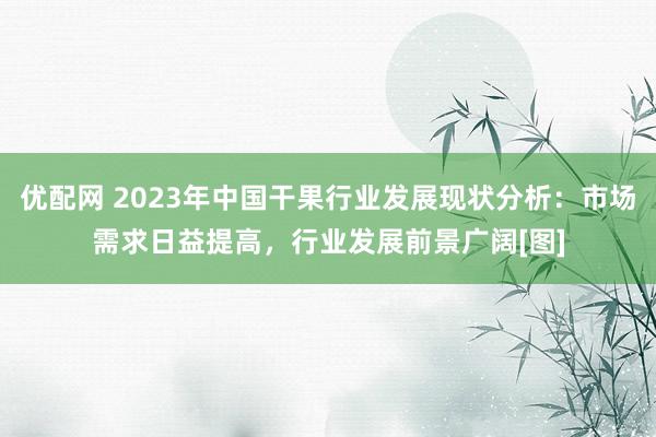 优配网 2023年中国干果行业发展现状分析：市场需求日益提高，行业发展前景广阔[图]