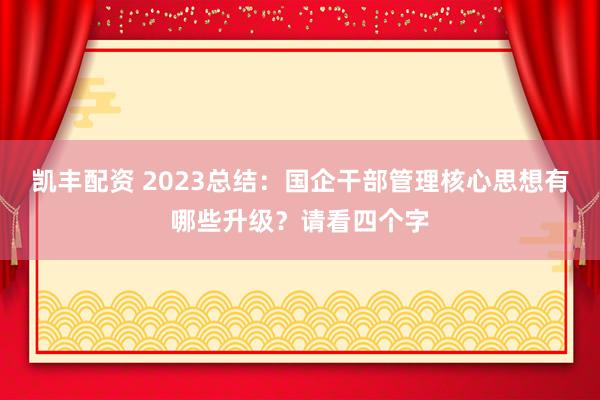 凯丰配资 2023总结：国企干部管理核心思想有哪些升级？请看四个字
