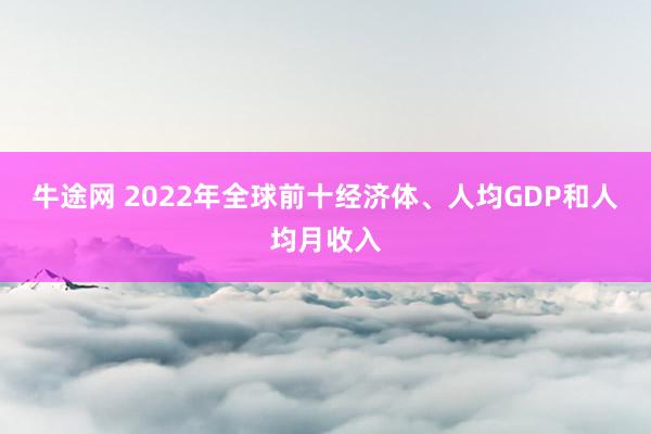 牛途网 2022年全球前十经济体、人均GDP和人均月收入