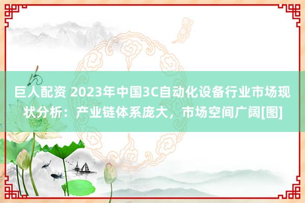 巨人配资 2023年中国3C自动化设备行业市场现状分析：产业链体系庞大，市场空间广阔[图]