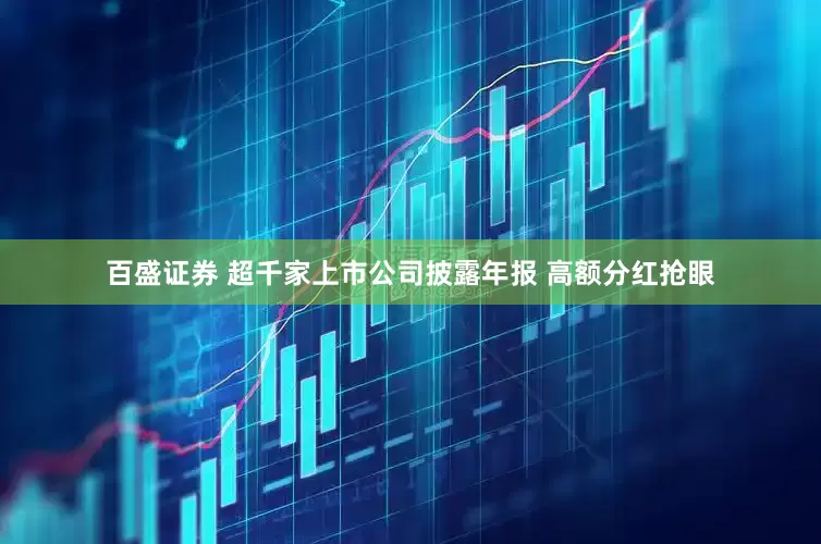 百盛证券 超千家上市公司披露年报 高额分红抢眼