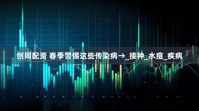 创同配资 春季警惕这些传染病→_接种_水痘_疾病