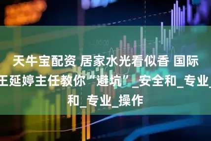 天牛宝配资 居家水光看似香 国际医学王延婷主任教你“避坑”_安全和_专业_操作