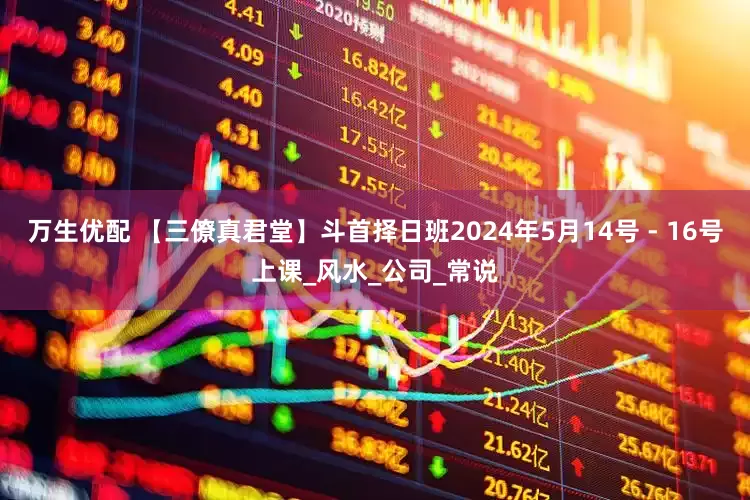 万生优配 【三僚真君堂】斗首择日班2024年5月14号 - 16号上课_风水_公司_常说