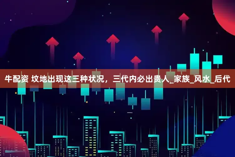 牛配资 坟地出现这三种状况，三代内必出贵人_家族_风水_后代