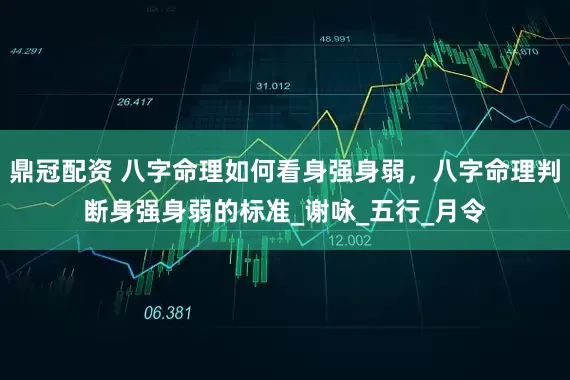 鼎冠配资 八字命理如何看身强身弱，八字命理判断身强身弱的标准_谢咏_五行_月令