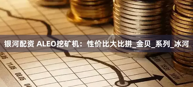 银河配资 ALEO挖矿机：性价比大比拼_金贝_系列_冰河