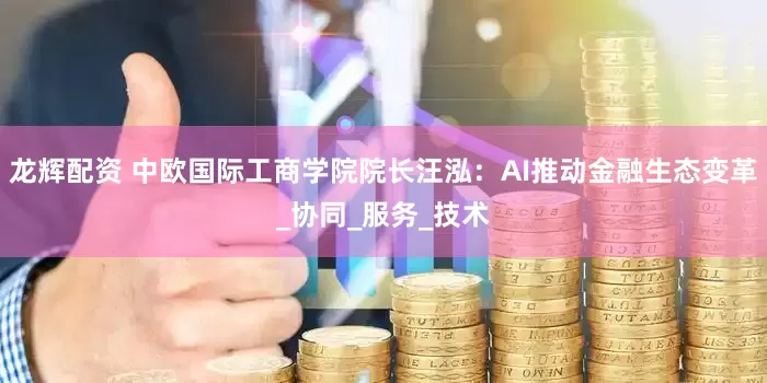 龙辉配资 中欧国际工商学院院长汪泓：AI推动金融生态变革_协同_服务_技术