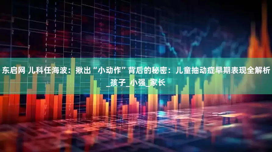 东启网 儿科任海波：揪出“小动作”背后的秘密：儿童抽动症早期表现全解析_孩子_小强_家长