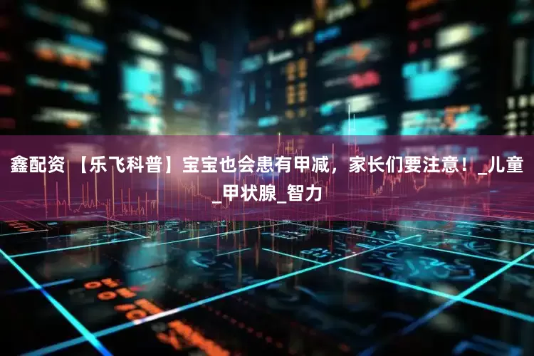 鑫配资 【乐飞科普】宝宝也会患有甲减，家长们要注意！_儿童_甲状腺_智力