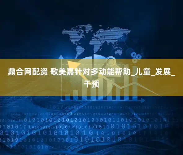 鼎合网配资 歌美嘉针对多动能帮助_儿童_发展_干预