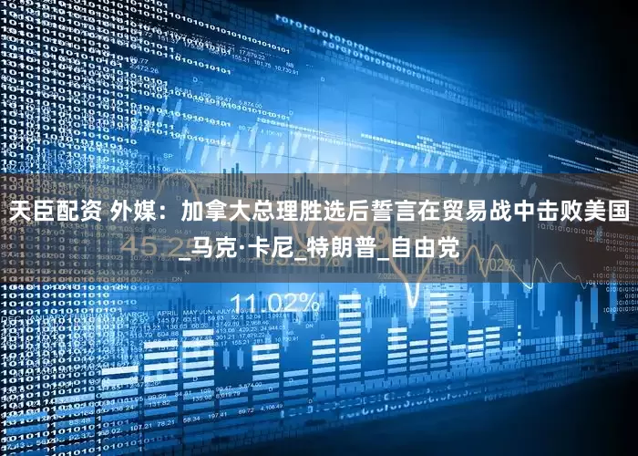 天臣配资 外媒：加拿大总理胜选后誓言在贸易战中击败美国_马克·卡尼_特朗普_自由党