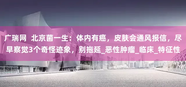 广瑞网  北京菌一生：体内有癌，皮肤会通风报信，尽早察觉3个奇怪迹象，别拖延_恶性肿瘤_临床_特征性