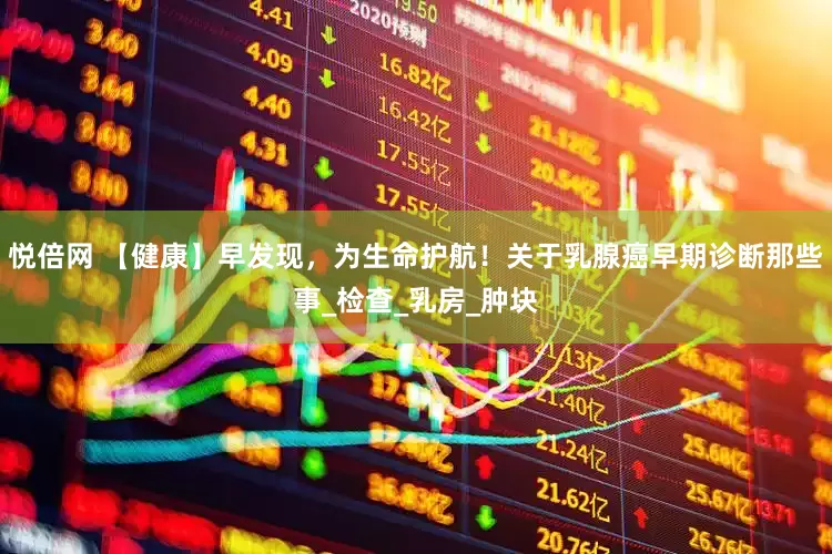 悦倍网 【健康】早发现，为生命护航！关于乳腺癌早期诊断那些事_检查_乳房_肿块