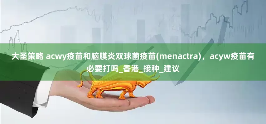 大圣策略 acwy疫苗和脑膜炎双球菌疫苗(menactra)，acyw疫苗有必要打吗_香港_接种_建议