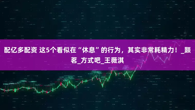 配亿多配资 这5个看似在“休息”的行为，其实非常耗精力！_颢茗_方式吧_王薇淇