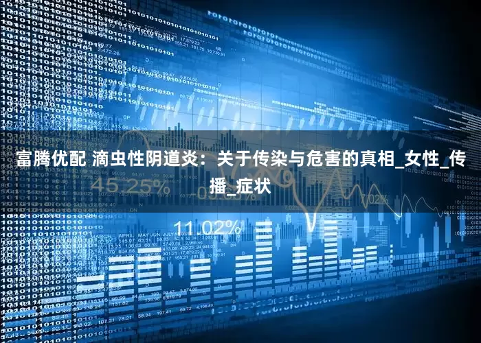 富腾优配 滴虫性阴道炎：关于传染与危害的真相_女性_传播_症状