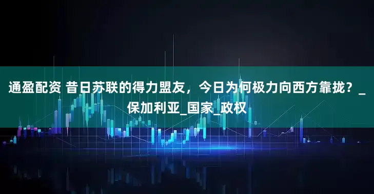 通盈配资 昔日苏联的得力盟友，今日为何极力向西方靠拢？_保加利亚_国家_政权