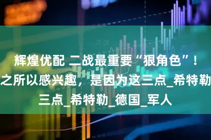 辉煌优配 二战最重要“狠角色”！后世对他们之所以感兴趣，是因为这三点_希特勒_德国_军人