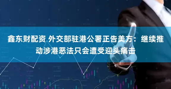 鑫东财配资 外交部驻港公署正告美方：继续推动涉港恶法只会遭受迎头痛击