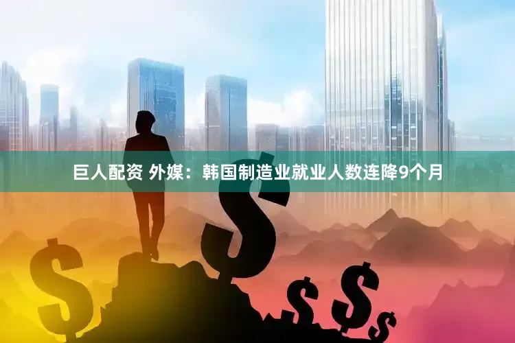 巨人配资 外媒：韩国制造业就业人数连降9个月