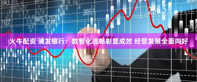 火牛配资 浦发银行：数智化战略彰显成效 经营发展全面向好