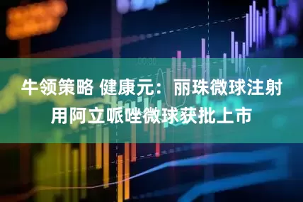 牛领策略 健康元：丽珠微球注射用阿立哌唑微球获批上市