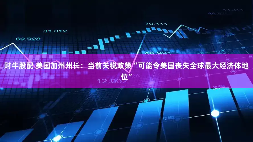 财牛股配 美国加州州长：当前关税政策“可能令美国丧失全球最大经济体地位”
