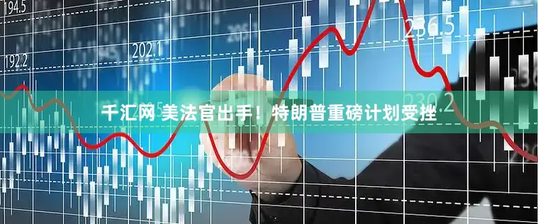 千汇网 美法官出手！特朗普重磅计划受挫