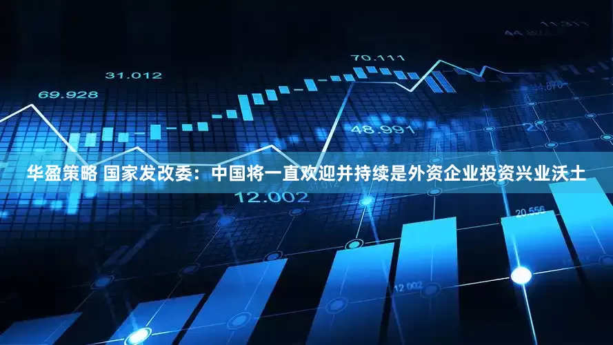 华盈策略 国家发改委：中国将一直欢迎并持续是外资企业投资兴业沃土