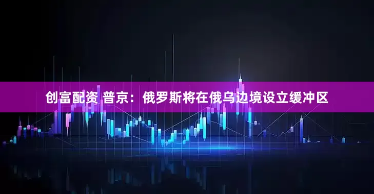 创富配资 普京：俄罗斯将在俄乌边境设立缓冲区