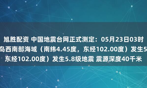 旭胜配资 中国地震台网正式测定：05月23日03时52分在印尼苏门答腊岛西南部海域（南纬4.45度，东经102.00度）发生5.8级地震 震源深度40千米