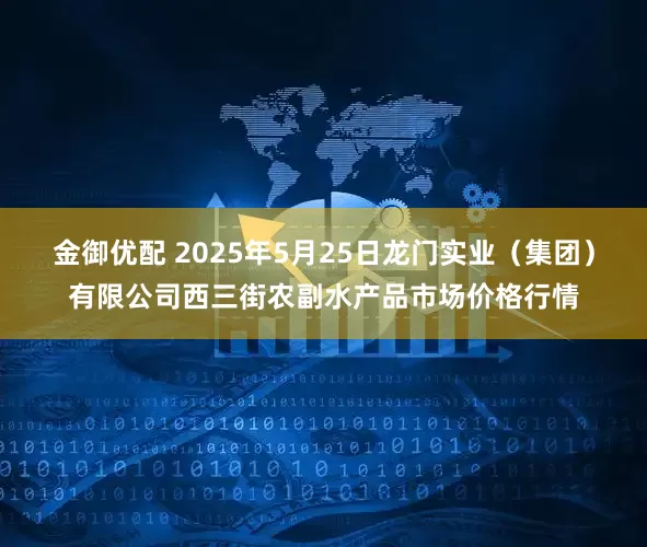 金御优配 2025年5月25日龙门实业(集团)有限公司西三街农副水产品市场价格行情
