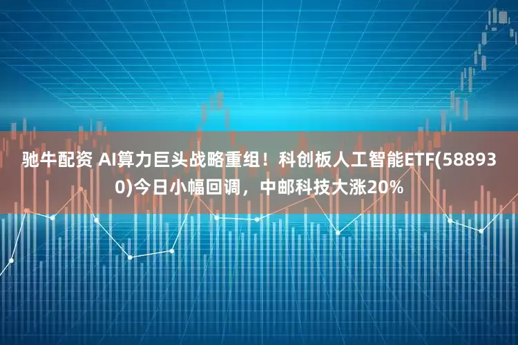 驰牛配资 AI算力巨头战略重组！科创板人工智能ETF(588930)今日小幅回调，中邮科技大涨20%