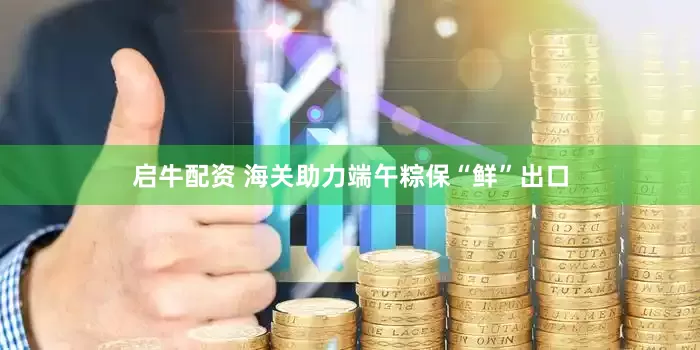 启牛配资 海关助力端午粽保“鲜”出口