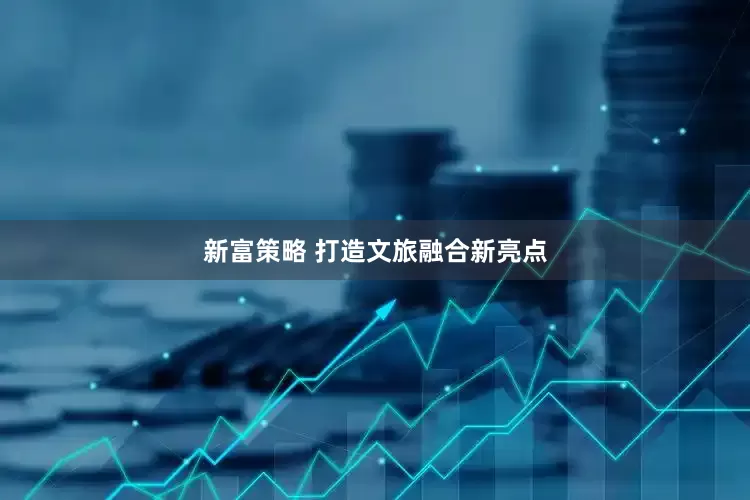 新富策略 打造文旅融合新亮点