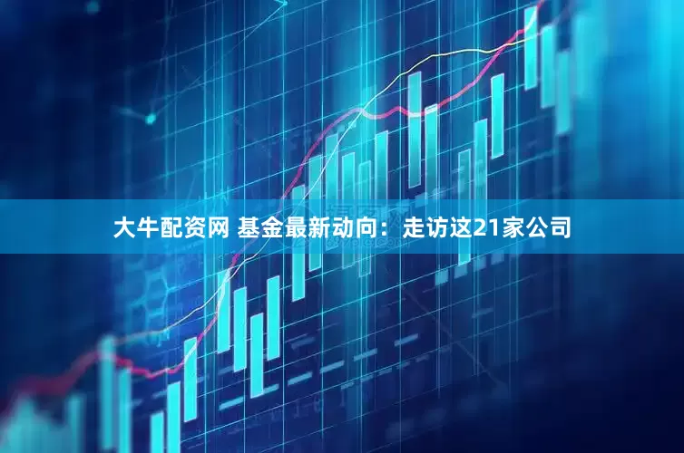 大牛配资网 基金最新动向：走访这21家公司
