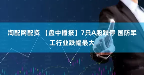 淘配网配资 【盘中播报】7只A股跌停 国防军工行业跌幅最大