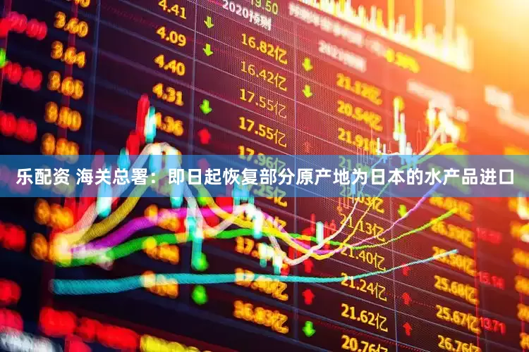 乐配资 海关总署：即日起恢复部分原产地为日本的水产品进口
