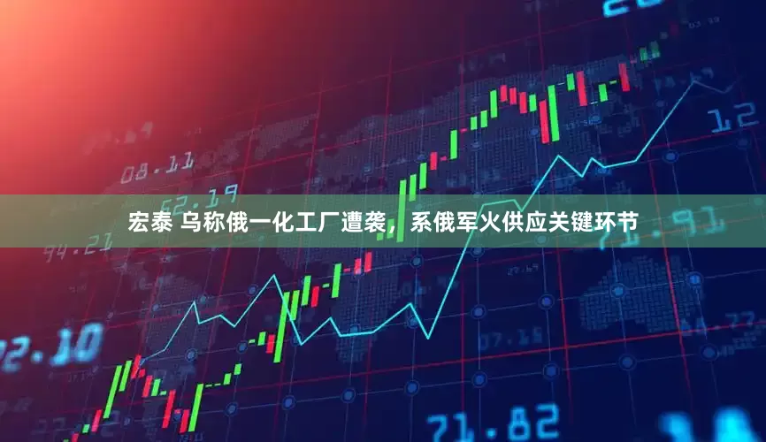 宏泰 乌称俄一化工厂遭袭，系俄军火供应关键环节