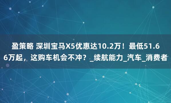 盈策略 深圳宝马X5优惠达10.2万！最低51.66万起，这购车机会不冲？_续航能力_汽车_消费者