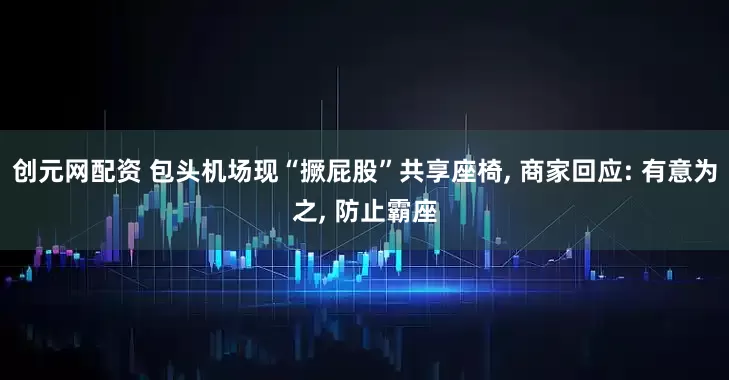 创元网配资 包头机场现“撅屁股”共享座椅, 商家回应: 有意为之, 防止霸座