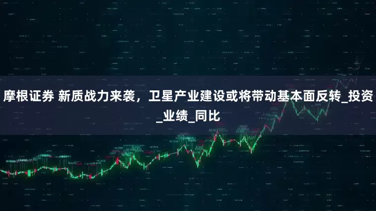 摩根证券 新质战力来袭，卫星产业建设或将带动基本面反转_投资_业绩_同比
