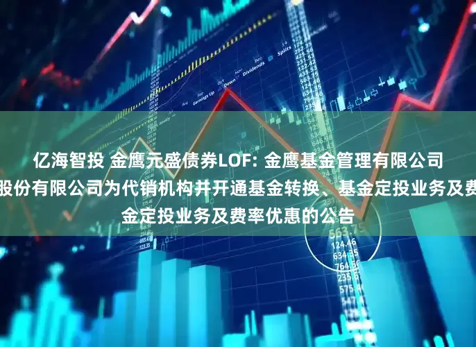 亿海智投 金鹰元盛债券LOF: 金鹰基金管理有限公司新增申港证券股份有限公司为代销机构并开通基金转换、基金定投业务及费率优惠的公告