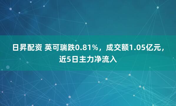 日昇配资 英可瑞跌0.81%，成交额1.05亿元，近5日主力净流入