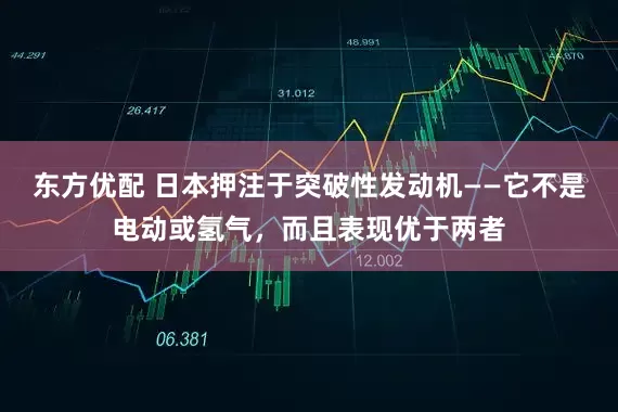 东方优配 日本押注于突破性发动机——它不是电动或氢气，而且表现优于两者
