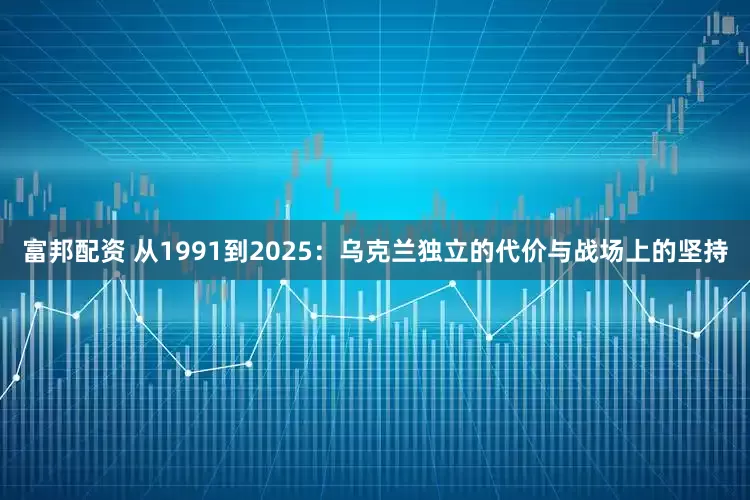 富邦配资 从1991到2025：乌克兰独立的代价与战场上的坚持